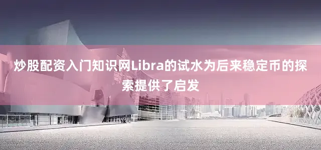 炒股配资入门知识网Libra的试水为后来稳定币的探索提供了启发