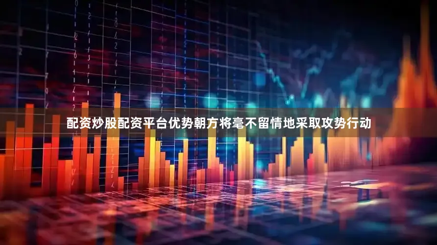 配资炒股配资平台优势朝方将毫不留情地采取攻势行动
