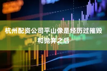 杭州配资公司平山像是经历过摧毁和抛弃之后
