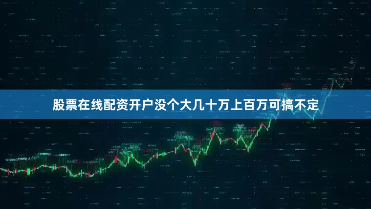 股票在线配资开户没个大几十万上百万可搞不定
