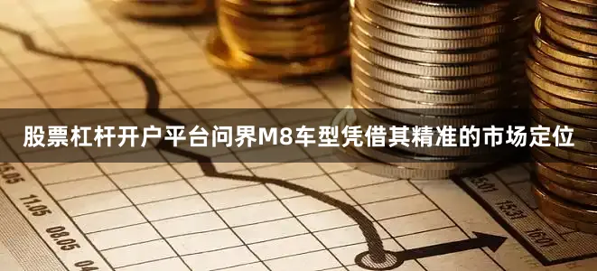 股票杠杆开户平台问界M8车型凭借其精准的市场定位