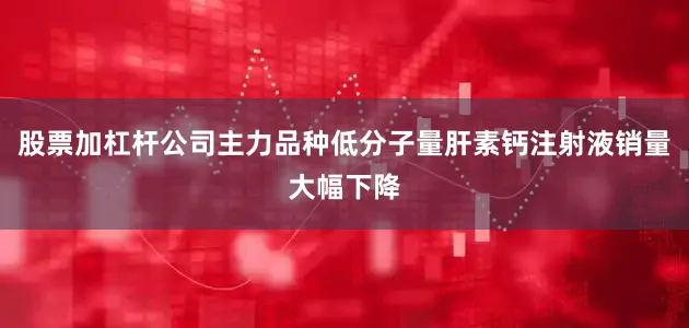 股票加杠杆公司主力品种低分子量肝素钙注射液销量大幅下降