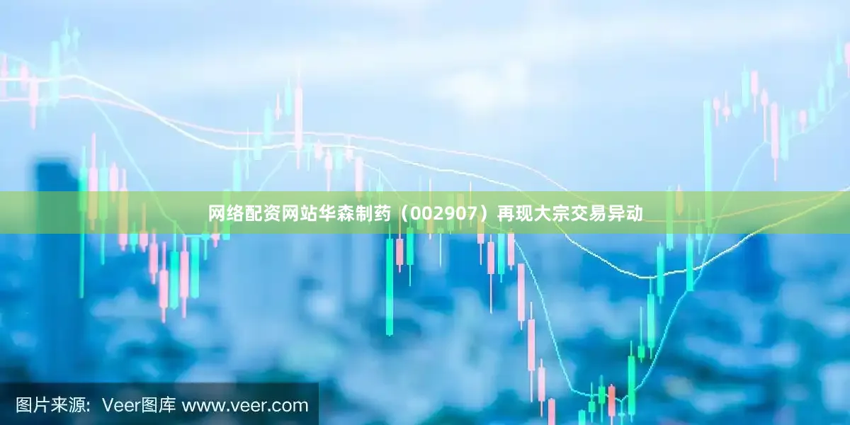 网络配资网站华森制药（002907）再现大宗交易异动