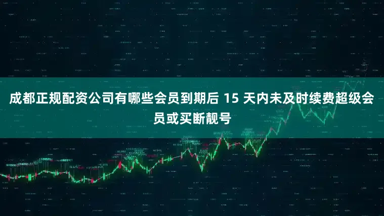 成都正规配资公司有哪些会员到期后 15 天内未及时续费超级会员或买断靓号