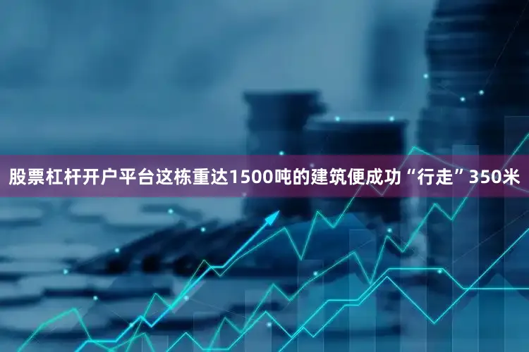 股票杠杆开户平台这栋重达1500吨的建筑便成功“行走”350米