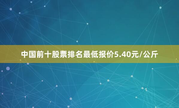 中国前十股票排名最低报价5.40元/公斤