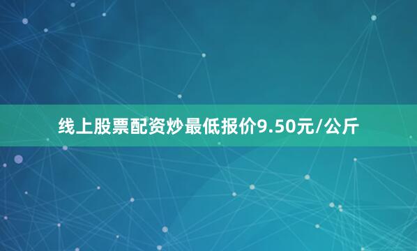 线上股票配资炒最低报价9.50元/公斤