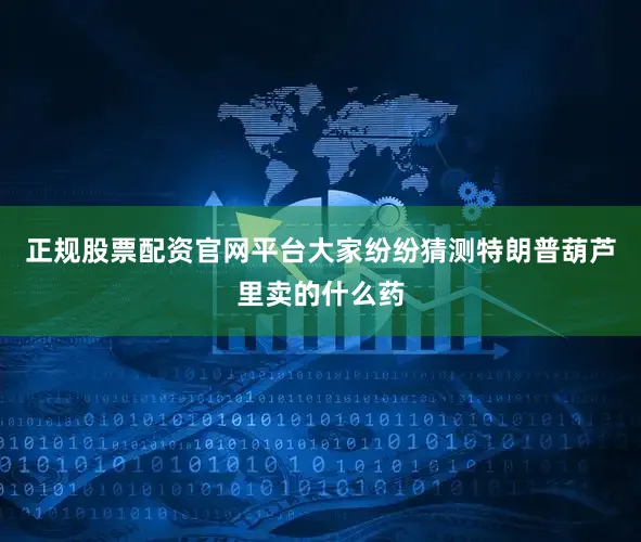 正规股票配资官网平台大家纷纷猜测特朗普葫芦里卖的什么药