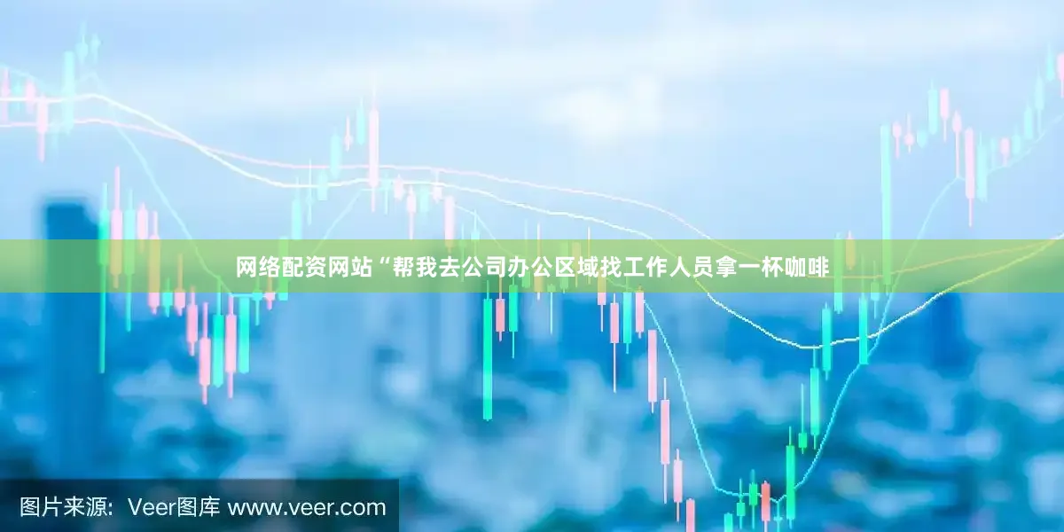网络配资网站“帮我去公司办公区域找工作人员拿一杯咖啡