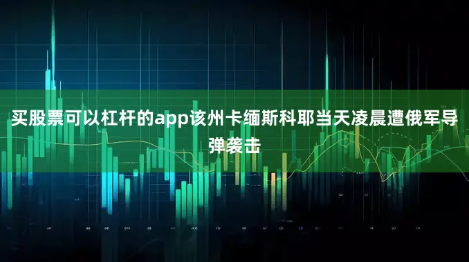 买股票可以杠杆的app该州卡缅斯科耶当天凌晨遭俄军导弹袭击