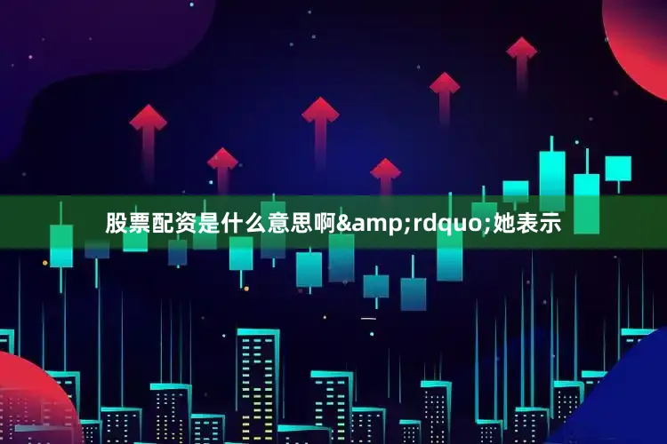 股票配资是什么意思啊&rdquo;她表示