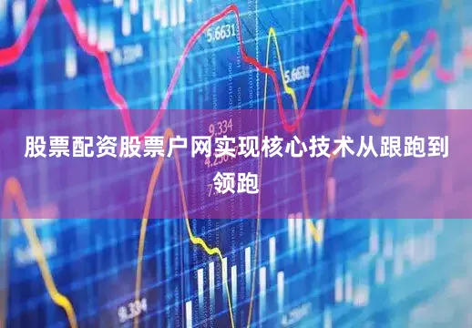 股票配资股票户网实现核心技术从跟跑到领跑