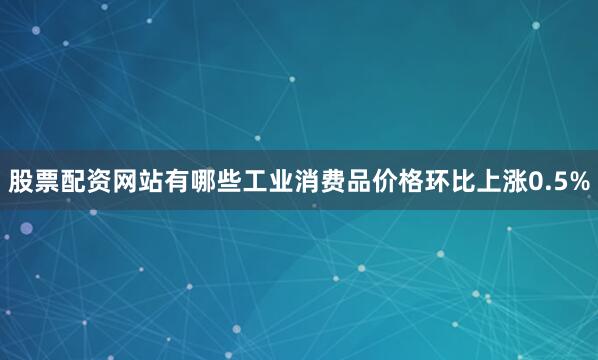 股票配资网站有哪些工业消费品价格环比上涨0.5%