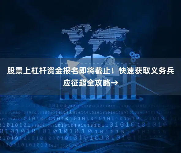 股票上杠杆资金报名即将截止！快速获取义务兵应征超全攻略→