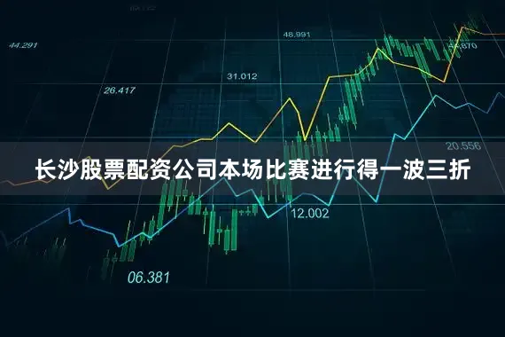 长沙股票配资公司本场比赛进行得一波三折