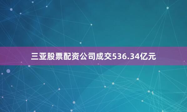 三亚股票配资公司成交536.34亿元