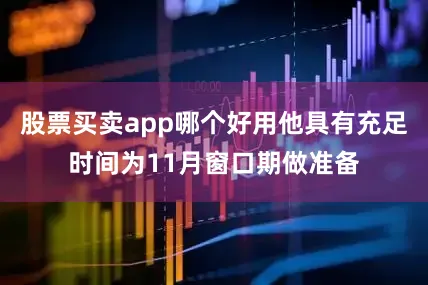 股票买卖app哪个好用他具有充足时间为11月窗口期做准备