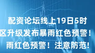 配资论坛线上19日5时35分密云区升级发布暴雨红色预警！注意防范!