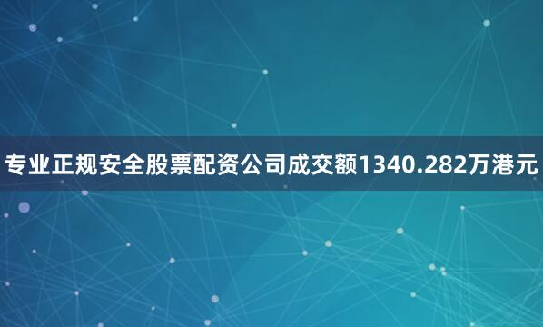 专业正规安全股票配资公司成交额1340.282万港元