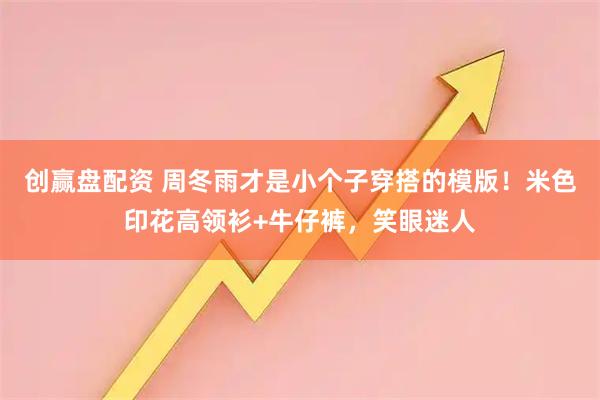 创赢盘配资 周冬雨才是小个子穿搭的模版！米色印花高领衫+牛仔裤，笑眼迷人