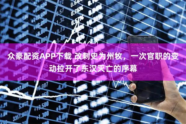 众豪配资APP下载 改刺史为州牧，一次官职的变动拉开了东汉灭亡的序幕