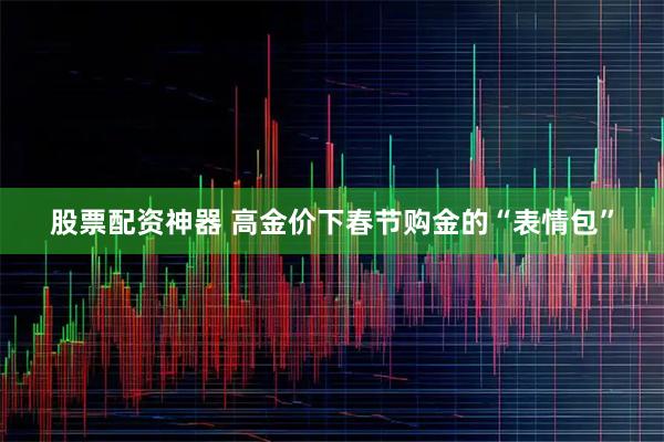 股票配资神器 高金价下春节购金的“表情包”