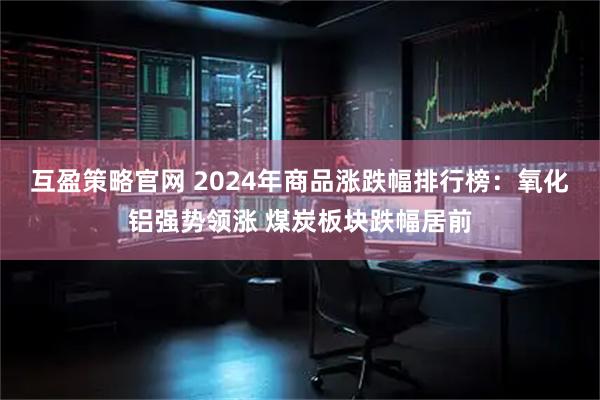 互盈策略官网 2024年商品涨跌幅排行榜：氧化铝强势领涨 煤炭板块跌幅居前
