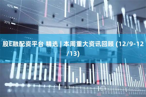 股E融配资平台 精选 | 本周重大资讯回顾 (12/9-12/13)