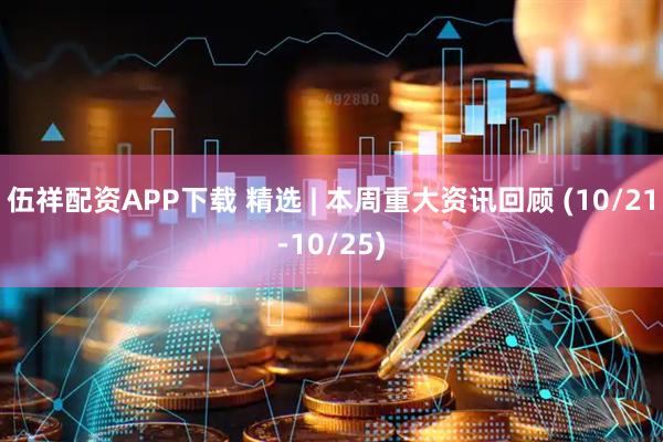 伍祥配资APP下载 精选 | 本周重大资讯回顾 (10/21-10/25)
