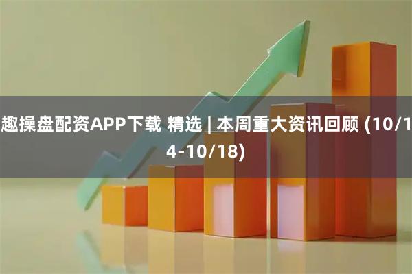 趣操盘配资APP下载 精选 | 本周重大资讯回顾 (10/14-10/18)
