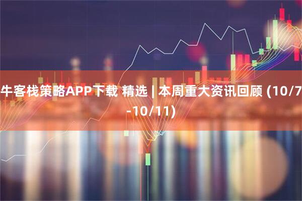 牛客栈策略APP下载 精选 | 本周重大资讯回顾 (10/7-10/11)