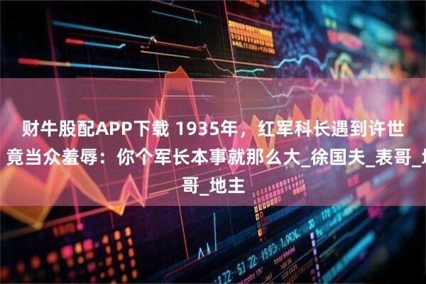 财牛股配APP下载 1935年，红军科长遇到许世友，竟当众羞辱：你个军长本事就那么大_徐国夫_表哥_地主