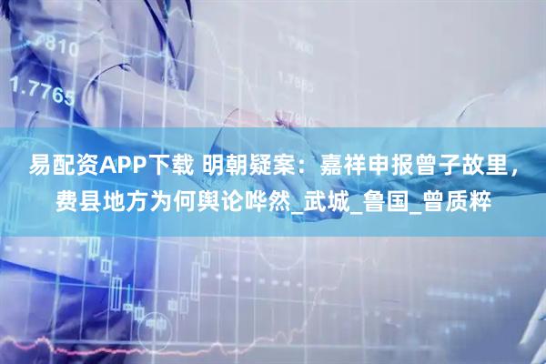 易配资APP下载 明朝疑案：嘉祥申报曾子故里，费县地方为何舆论哗然_武城_鲁国_曾质粹
