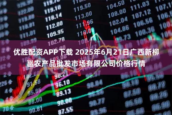 优胜配资APP下载 2025年6月21日广西新柳邕农产品批发市场有限公司价格行情