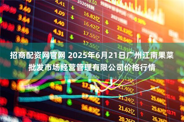 招商配资网官网 2025年6月21日广州江南果菜批发市场经营管理有限公司价格行情