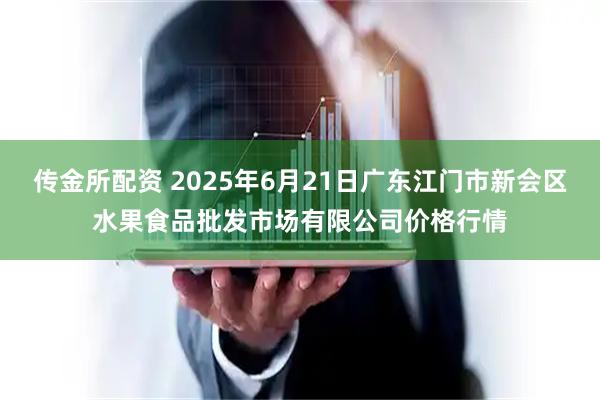 传金所配资 2025年6月21日广东江门市新会区水果食品批发市场有限公司价格行情
