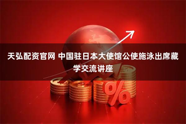 天弘配资官网 中国驻日本大使馆公使施泳出席藏学交流讲座