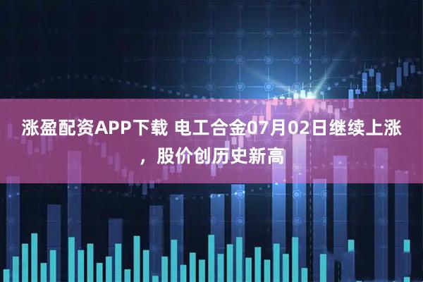 涨盈配资APP下载 电工合金07月02日继续上涨，股价创历史新高