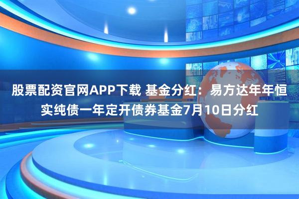股票配资官网APP下载 基金分红：易方达年年恒实纯债一年定开债券基金7月10日分红