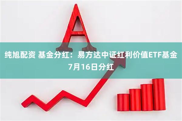 纯旭配资 基金分红：易方达中证红利价值ETF基金7月16日分红