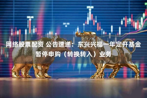 网络股票配资 公告速递：东兴兴福一年定开基金暂停申购（转换转入）业务