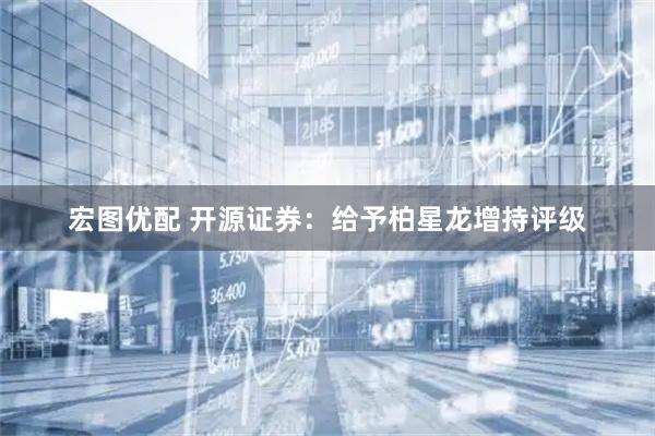 宏图优配 开源证券：给予柏星龙增持评级