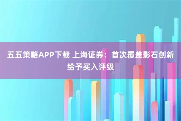 五五策略APP下载 上海证券：首次覆盖影石创新给予买入评级
