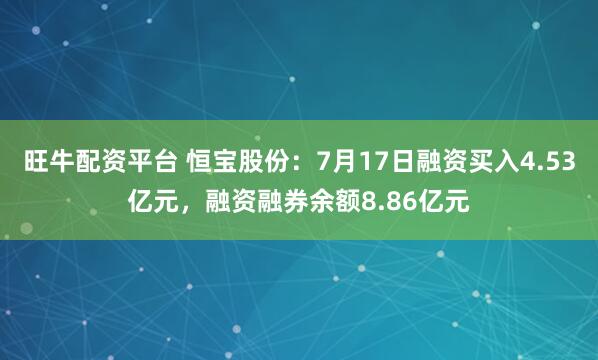 旺牛配资平台 恒宝股份：7月17日融资买入4.53亿元，融资融券余额8.86亿元