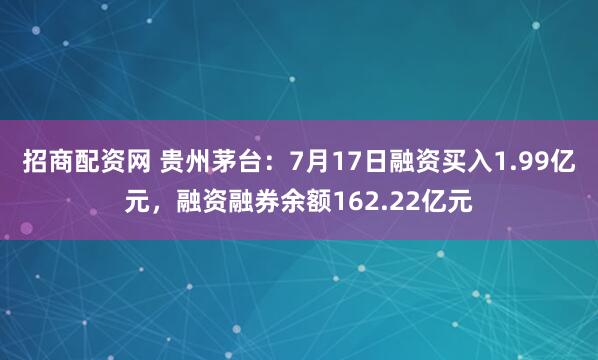招商配资网 贵州茅台：7月17日融资买入1.99亿元，融资融券余额162.22亿元