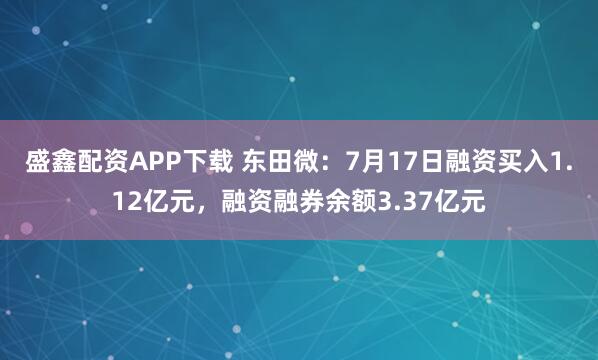 盛鑫配资APP下载 东田微：7月17日融资买入1.12亿元，融资融券余额3.37亿元