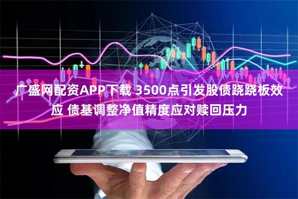 广盛网配资APP下载 3500点引发股债跷跷板效应 债基调整净值精度应对赎回压力