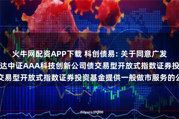 火牛网配资APP下载 科创债易: 关于同意广发证券股份有限公司为易方达中证AAA科技创新公司债交易型开放式指数证券投资基金提供一般做市服务的公告