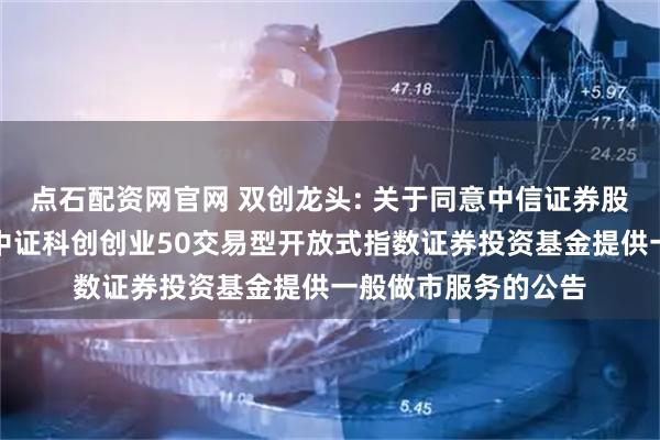 点石配资网官网 双创龙头: 关于同意中信证券股份有限公司为华宝中证科创创业50交易型开放式指数证券投资基金提供一般做市服务的公告