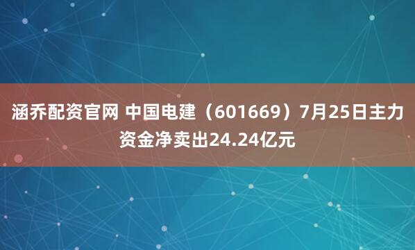 涵乔配资官网 中国电建（601669）7月25日主力资金净卖出24.24亿元